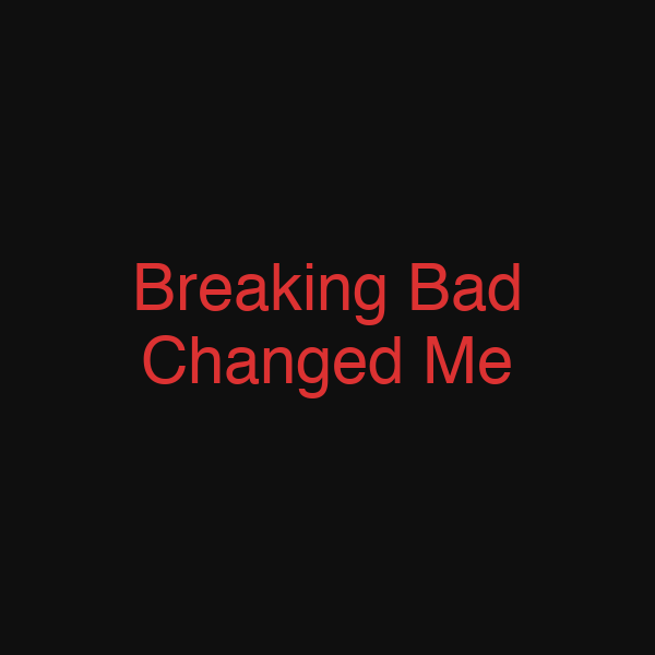 Breaking Bad Changed Me