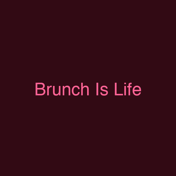 Brunch Is Life