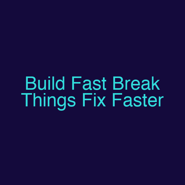 Build Fast Break Things Fix Faster