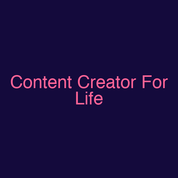 Content Creator For Life