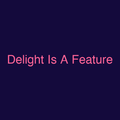 Delight Is A Feature