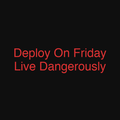 Deploy On Friday Live Dangerously