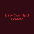 Easy Now Hard Forever