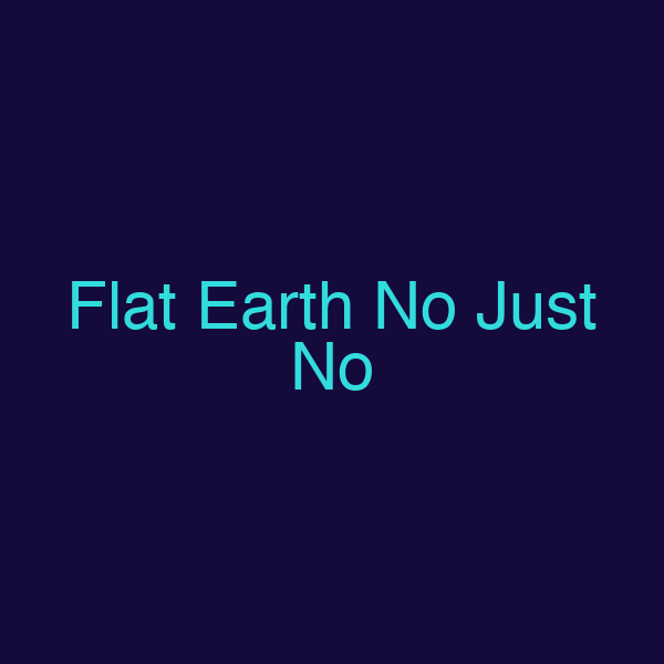 Flat Earth No Just No