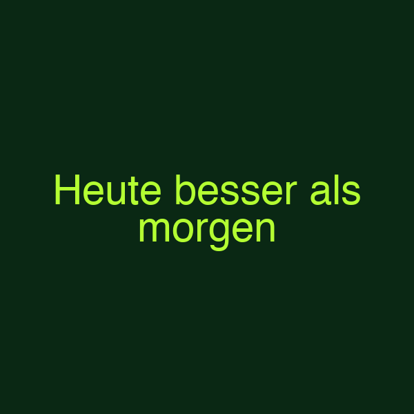 Heute besser als morgen
