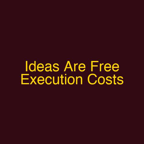 Ideas Are Free Execution Costs