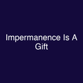 Impermanence Is A Gift