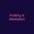Knitting Is Meditation