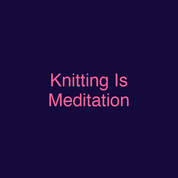 Knitting Is Meditation
