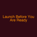 Launch Before You Are Ready