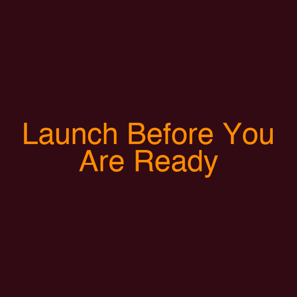 Launch Before You Are Ready
