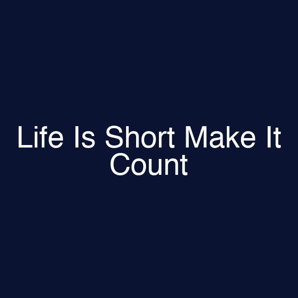 Life Is Short Make It Count