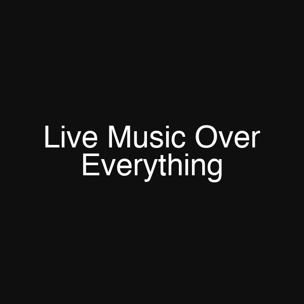 Live Music Over Everything