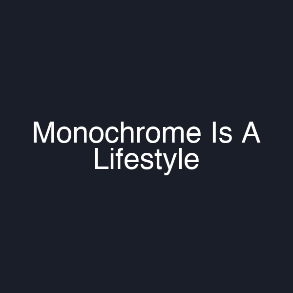 Monochrome Is A Lifestyle