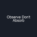 Observe Don't Absorb