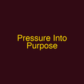 Pressure Into Purpose
