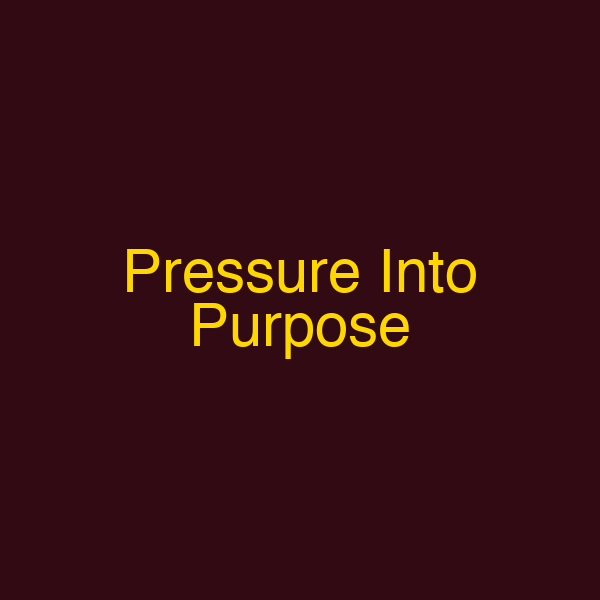 Pressure Into Purpose