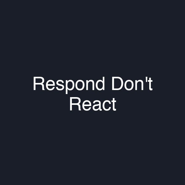Respond Don't React