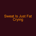 Sweat Is Just Fat Crying