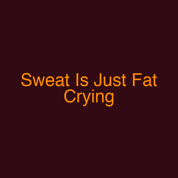 Sweat Is Just Fat Crying