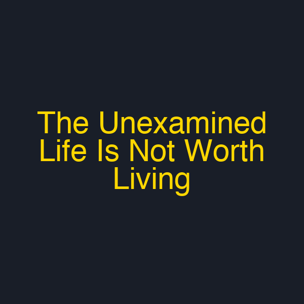 The Unexamined Life Is Not Worth Living