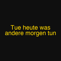 Tue heute was andere morgen tun