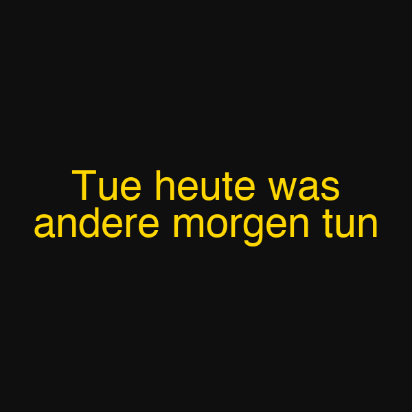 Tue heute was andere morgen tun