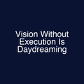 Vision Without Execution Is Daydreaming
