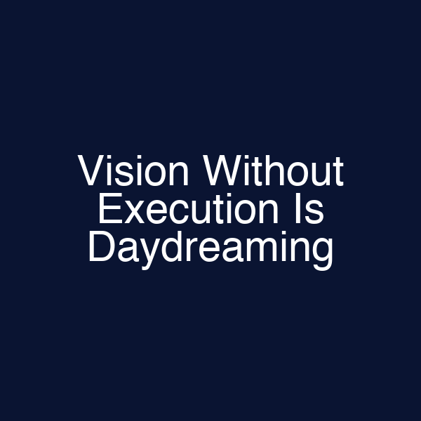 Vision Without Execution Is Daydreaming